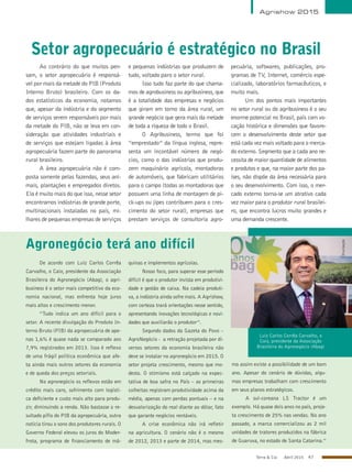 Terra & Cia Abril 2015 47
Setor agropecuário é estratégico no Brasil
Agrishow 2015
Ao contrário do que muitos pen-
sam, o setor agropecuário é responsá-
vel por mais da metade do PIB (Produto
Interno Bruto) brasileiro. Com os da-
dos estatísticos da economia, notamos
que, apesar da indústria e do segmento
de serviços serem responsáveis por mais
da metade do PIB, não se leva em con-
sideração que atividades industriais e
de serviços que estejam ligadas à área
agropecuária fazem parte do panorama
rural brasileiro.
A área agropecuária não é com-
posta somente pelas fazendas, seus ani-
mais, plantações e empregados diretos.
Ela é muito mais do que isso, nesse setor
encontramos indústrias de grande porte,
multinacionais instaladas no país, mi-
lhares de pequenas empresas de serviços
e pequenas indústrias que produzem de
tudo, voltado paro o setor rural.
Isso tudo faz parte do que chama-
mos de agrobusiness ou agribusiness, que
é a totalidade das empresas e negócios
que giram em torno da área rural, um
grande negócio que gera mais da metade
de toda a riqueza de todo o Brasil.
O Agribusiness, termo que foi
“emprestado” da língua inglesa, repre-
senta um incontável número de negó-
cios, como o das indústrias que produ-
zem maquinário agrícola, montadoras
de automóveis, que fabricam utilitários
para o campo (todas as montadoras que
possuem uma linha de montagem de pi-
ck-ups ou jipes contribuem para o cres-
cimento do setor rural), empresas que
prestam serviços de consultoria agro-
pecuária, softwares, publicações, pro-
gramas de TV, Internet, comércio espe-
cializado, laboratórios farmacêuticos, e
muito mais.
Um dos pontos mais importantes
no setor rural ou do agribusiness é o seu
enorme potencial no Brasil, país com vo-
cação histórica e dimensões que favore-
cem o desenvolvimento deste setor que
está cada vez mais voltado para o merca-
do externo. Segmento que a cada ano ne-
cessita de maior quantidade de alimentos
e produtos e que, na maior parte dos pa-
íses, não dispõe da área necessária para
o seu desenvolvimento. Com isso, o mer-
cado externo torna-se um atrativo cada
vez maior para o produtor rural brasilei-
ro, que encontra lucros muito grandes e
uma demanda crescente.
Agronegócio terá ano difícil
Luiz Carlos Corrêa Carvalho, o
Caio, presidente da Associação
Brasileira do Agronegócio (Abag)
De acordo com Luiz Carlos Corrêa
Carvalho, o Caio, presidente da Associação
Brasileira do Agronegócio (Abag), o agri-
business é o setor mais competitivo da eco-
nomia nacional, mas enfrenta hoje juros
mais altos e crescimento menor.
“Tudo indica um ano difícil para o
setor. A recente divulgação do Produto In-
terno Bruto (PIB) da agropecuária de ape-
nas 1,6% é quase nada se comparado aos
7,9% registrados em 2013. Isso é reflexo
de uma frágil política econômica que afe-
ta ainda mais outros setores da economia
e de queda dos preços setoriais.
No agronegócio os reflexos estão em
crédito mais caro, sofrimento com logísti-
ca deficiente e custo mais alto para produ-
zir, diminuindo a renda. Não bastasse o re-
sultado pífio do PIB da agropecuária, outra
notícia tirou o sono dos produtores rurais. O
Governo Federal elevou os juros do Moder-
frota, programa de financiamento de má-
quinas e implementos agrícolas.
Nosso foco, para superar esse período
difícil é que o produtor invista em produtivi-
dade e gestão de caixa. Na cadeia produti-
va, a indústria ainda sofre mais. A Agrishow,
com certeza trará orientações nesse sentido,
apresentando inovações tecnológicas e novi-
dades que auxiliarão o produtor”.
Segundo dados da Gazeta do Povo –
AgroNegócio - a retração projetada por di-
versos setores da economia brasileira não
deve se instalar no agronegócio em 2015. O
setor projeta crescimento, mesmo que mo-
desto. O otimismo está calçado na expec-
tativa de boa safra no País – as primeiras
colheitas registram produtividade acima da
média, apenas com perdas pontuais – e na
desvalorização do real diante ao dólar, fato
que garante negócios rentáveis.
A crise econômica não irá refletir
na agricultura. O cenário não é o mesmo
de 2012, 2013 e parte de 2014, mas mes-
mo assim existe a possibilidade de um bom
ano. Apesar do cenário de dúvidas, algu-
mas empresas trabalham com crescimento
em seus planos estratégicos.
A sul-coreana LS Tractor é um
exemplo. Há quase dois anos no país, proje-
ta crescimento de 25% nas vendas. No ano
passado, a marca comercializou as 2 mil
unidades de tratores produzidos na fábrica
de Guaruva, no estado de Santa Catarina.”
Divulgação
 