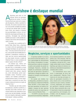 48 Terra & Cia Abril 2015
Agrishow 2015
Agrishow é destaque mundial
Dárcy Vera: “Acredito que até neste cenário de obstáculos e desafios econômicos, a Agrishow
2015 deve continuar com o sucesso histórico que conquistou ao longo de mais de duas décadas”
JFPimenta
A
Agrishow está entre as três
maiores feiras de tecnologia
agrícola do mundo. É a única
feira do Brasil que conta com a exposi-
ção de pequenos, médios e grandes fa-
bricantes. No evento é possível encon-
trar uma grande variedade de produtos
e serviços que atende todos os produ-
tores rurais, não importa o tamanho
da sua propriedade e cultura. Um am-
biente de atualização profissional, lan-
çamentos, divulgação das próximas
tendências do setor e onde grandes tec-
nologias são de fato demonstradas du-
rante o evento.
De acordo com a prefeita de Ri-
beirão Preto, Dárcy Vera, a Agrishow
é a maior vitrine do agronegócio e de
inovação tecnológica da agricultura do
País. “Uma das maiores feiras do mun-
do, e uma grande oportunidade para ex-
positores e empresários investirem no
setor, que tem enorme expressividade
em nossa região. Inclusive, a região de
Ribeirão Preto é a maior produtora de
etanol e açúcar de todo o Brasil”.
Ela destaca que, mesmo com
as dificuldades econômicas enfrenta-
das pelo País, a criatividade, as novas
ideias e projetos inovadores são funda-
mentais para setor, porque, segundo
ela, criam alternativas, geram opor-
tunidade e renda. “Fomentar o agro-
negócio, com medidas sustentáveis e
ecologicamente viáveis, é muito impor-
tante para a economia de nosso País
e para o desenvolvimento da região de
Ribeirão Preto.”
“Acredito que até neste cenário
de obstáculos e desafios econômicos, a
Agrishow 2015 deve continuar com o
sucesso histórico que conquistou ao lon-
go de mais de duas décadas, resultado
de muito trabalho, dedicação e qualida-
de da equipe”, destaca a prefeita.
Negócios, serviços e oportunidades
A Agrishow também é um marco
por conta do volume de negócios, servi-
ços e oportunidade de relacionamento
com clientes e fornecedores. As expec-
tativas positivas a cada ano consagram
o evento como gerador de grande mo-
vimentação financeira, resultado do
trabalho de profissionais qualificados
das áreas de agricultura e pecuária e
significativa visitação de público inte-
ressado em inovação e tecnologia para
o agronegócio.
De acordo com Antônio Car-
los Maçonetto, presidente da Associa-
ção Comercial e Industrial de Ribeirão
Preto (ACIRP), a feira sempre bata-
lhou para apresentar ao mundo as no-
vidades e avanços do setor agrícola,
levando de carona com essas boas no-
tícias o nome de Ribeirão Preto.
“A ACIRP é uma das mais anti-
gas parceiras da Agrishow, independen-
te do momento econômico e do cenário
político que o País atravessa. Além do
estande na feira, no qual apresentamos
os produtos e serviços da ACI, a asso-
ciação realiza todos os anos a Pesquisa
Agrishow, que traduz em números e es-
tatísticas as impressões de expositores e
visitantes sobre o evento.
Tal levantamento serve como
norte à organização da feira dos
anos subsequentes. Ribeirão Preto
insere-se em uma das principais re-
giões do agronegócio brasileiro. O
setor, mesmo com a crise econômica
e política na qual vivemos, mantém-
-se forte, responsável, por exemplo,
por equilibrar a balança comercial
do País. Maus momentos vêm e vão.
O importante é estarmos preparados
para superá-los, com inovação, cria-
tividade, corte de despesas e apos-
tando nas pessoas”.
 
