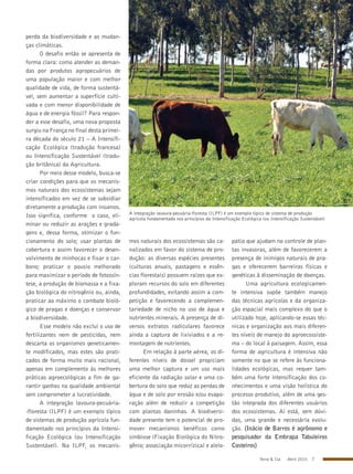 Terra & Cia Abril 2015 7
A integração lavoura-pecuária-floresta (ILPF) é um exemplo típico de sistema de produção
agrícola fundamentado nos princípios da Intensificação Ecológica (ou Intensificação Sustentável)
perda da biodiversidade e as mudan-
ças climáticas.
O desafio então se apresenta de
forma clara: como atender as deman-
das por produtos agropecuários de
uma população maior e com melhor
qualidade de vida, de forma sustentá-
vel, sem aumentar a superfície culti-
vada e com menor disponibilidade de
água e de energia fóssil? Para respon-
der a esse desafio, uma nova proposta
surgiu na França no final desta primei-
ra década do século 21 – A Intensifi-
cação Ecológica (tradução francesa)
ou Intensificação Sustentável (tradu-
ção britânica) da Agricultura.
Por meio desse modelo, busca-se
criar condições para que os mecanis-
mos naturais dos ecossistemas sejam
intensificados em vez de se subsidiar
diretamente a produção com insumos.
Isso significa, conforme o caso, eli-
minar ou reduzir as arações e grada-
gens e, dessa forma, otimizar o fun-
cionamento do solo; usar plantas de
cobertura e assim favorecer o desen-
volvimento de minhocas e fixar o car-
bono; praticar o pousio melhorado
para maximizar o período de fotossín-
tese, a produção de biomassa e a fixa-
ção biológica do nitrogênio ou, ainda,
praticar ao máximo o combate bioló-
gico de pragas e doenças e conservar
a biodiversidade.
Esse modelo não exclui o uso de
fertilizantes nem de pesticidas, nem
descarta os organismos geneticamen-
te modificados, mas estes são prati-
cados de forma muito mais racional,
apenas em complemento às melhores
práticas agroecológicas a fim de ga-
rantir ganhos na qualidade ambiental
sem comprometer a lucratividade.
A integração lavoura-pecuária-
-floresta (ILPF) é um exemplo típico
de sistemas de produção agrícola fun-
damentado nos princípios da Intensi-
ficação Ecológica (ou Intensificação
Sustentável). Na ILPF, os mecanis-
mos naturais dos ecossistemas são ca-
nalizados em favor do sistema de pro-
dução: as diversas espécies presentes
(culturas anuais, pastagens e essên-
cias florestais) possuem raízes que ex-
ploram recursos do solo em diferentes
profundidades, evitando assim a com-
petição e favorecendo a complemen-
tariedade de nicho no uso de água e
nutrientes minerais. A presença de di-
versos extratos radiculares favorece
ainda a captura de lixiviados e a re-
montagem de nutrientes.
Em relação à parte aérea, os di-
ferentes níveis de dossel propiciam
uma melhor captura e um uso mais
eficiente da radiação solar e uma co-
bertura do solo que reduz as perdas de
água e de solo por erosão e/ou evapo-
ração além de reduzir a competição
com plantas daninhas. A biodiversi-
dade presente tem o potencial de pro-
mover mecanismos benéficos como
simbiose (Fixação Biológica do Nitro-
gênio; associação micorrízica) e alelo-
patia que ajudam no controle de plan-
tas invasoras, além de favorecerem a
presença de inimigos naturais de pra-
gas e oferecerem barreiras físicas e
genéticas à disseminação de doenças.
Uma agricultura ecologicamen-
te intensiva supõe também manejo
das técnicas agrícolas e da organiza-
ção espacial mais complexo do que o
utilizado hoje, aplicando-se essas téc-
nicas e organização aos mais diferen-
tes níveis de manejo do agroecossiste-
ma – do local à paisagem. Assim, essa
forma de agricultura é intensiva não
somente no que se refere às funciona-
lidades ecológicas, mas requer tam-
bém uma forte intensificação dos co-
nhecimentos e uma visão holística do
processo produtivo, além de uma ges-
tão integrada dos diferentes usuários
dos ecossistemas. Aí está, sem dúvi-
das, uma grande e necessária evolu-
ção. (Inácio de Barros é agrônomo e
pesquisador da Embrapa Tabuleiros
Costeiros)
Divulgação
 