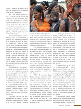 Terra & Cia Abril 2015 71
relação à produção de volume, que é
suficiente para permitir um segundo
corte”, disse o pesquisador.
Em 1979, quando houve o pri-
meiro corte na área, a maioria das
espécies arbóreas majestosas, com
maior valor comercial, foi retirada.
No segundo ciclo de corte, os pesqui-
sadores observaram que espécimes
centenárias, como jatobá, jarana, ma-
çaranduba e quarubarana, entre ou-
tras, não ocorreram na mesma fre-
quência, indicando queda no valor
comercial da floresta.
De acordo com Mazzei, o apren-
dizado a partir do monitoramento e
o desafio dos engenheiros florestais
ao se elaborar um plano de mane-
jo é atentar para a forma de colher,
e assim tentar recuperar essa estru-
tura, com um mosaico de habitats di-
ferentes. É o que pode garantir maior
diversidade e, com isso, manter a
floresta no auge de produtividade co-
mercial. “O grande desafio não é se-
lecionar a espécie, mas a árvore a ser
colhida e com isso manter as popula-
ções de todas as espécies, garantindo
a rentabilidade e a conservação para
todos os ciclos”.
Com a pesquisa, a Embrapa pre-
tende gerar uma metodologia de apoio
por meio da indicação de um sistema
de manejo que parte da seleção dos in-
divíduos e espécies a serem explora-
das comercialmente. O novo modelo
já está sendo elaborado e, segundo o
pesquisador, deve ser publicado ainda
no primeiro semestre de 2015. Segun-
do o pesquisador Plínio Sist, do Cen-
tro de Cooperação Internacional em
Pesquisa Agronômica para o Desen-
volvimento (CIRAD - França), o tra-
balho é inédito no Brasil para flores-
tas tropicais.
De acordo com Sist, nos mol-
des da legislação vigente, o estudo é
primeiro acompanhamento de segun-
do corte no País e também o primeiro
exemplo do Observatório Internacio-
nal de Florestas Tropicais Manejadas
(Rede TmFO), entidade internacional
que desde 2012 monitora e compara
os impactos da exploração de florestas
tropicais na Bacia Amazônica, Bacia
do Congo e sudeste asiático.
“Esta segunda exploração vai
gerar dados fundamentais para po-
der identificar quais são os fatores
mais importantes na reconstitui-
ção da floresta e como eles atuam
nos processos da dinâmica flores-
tal. Hoje em dia é primordial ava-
liar não somente o potencial ma-
deireiro das florestas chamadas de
produção, mas também saber o im-
pacto da exploração sobre os servi-
ços ambientais das florestas, como o
estoque de carbono e a biodiversida-
de”, observa.
Ciclos - O pesquisador Lucas
Mazzei conta que a primeira colhei-
ta ocorreu em 1979, e desde então in-
ventários contínuos foram realizados
para avaliar os impactos da explora-
ção, acompanhar a evolução da re-
cuperação da floresta e avaliar a di-
nâmica da composição florística. Ele
afirma que os resultados validam a ex-
periência e o esforço pioneiro ocorrido
no sítio há 35 anos, quando parte da
área foi explorada. Na ocasião foi re-
tirada no local uma média de 72 m³/
ha, mais do que o dobro do que hoje é
permitido por lei.
A Instrução Normativa nº 5
(2006), do Ministério do Meio Am-
biente (MMA), define os “Procedi-
mentos técnicos para elaboração,
apresentação, execução e avaliação
técnica de Planos de Manejo Flores-
tal Sustentável (PMFSs) nas flores-
tas primitivas e suas formas de suces-
são na Amazônia Legal”. De acordo
com o documento, as intensidades
máximas de corte a serem autoriza-
das pelo órgão ambiental competen-
te são de 30 m³/ha para o PMFS, em
um ciclo de corte de 35 anos. Ainda
assim, a pesquisa revelou a recupera-
ção da área.
O segundo ciclo de corte ocor-
reu em dezembro de 2014 e extraiu
apenas 25,6 m³/ha em uma área de
70,5 hectares (ha) de um sítio experi-
mental no interior da Floresta Nacio-
nal do Tapajós (Flona Tapajós), unida-
de de conservação federal localizada
no oeste paraense. No entanto, Lucas
Mazzei salienta que esse volume po-
deria facilmente ter chegado ao limite
máximo da legislação, pois havia co-
bertura vegetal suficiente. “A extra-
ção foi, por opção, conservadora, mas
a média de diâmetro das árvores, de
70 cm, foi similar a um primeiro cor-
te”, reitera.
A retirada das árvores ocorreu
na unidade de conservação que abriga
o maior número de pesquisas científi-
cas no País, segundo o Instituto Chico
Além das qualidades ambientais a Floresta Nacional
do Tapajós também apresenta expressiva riqueza
sociocultural, representada por aproximadamente
500 indígenas da Etnia Munduruku, divididos em
três aldeias – Bragança, Marituba e TakuaraAntonioCruz/ABr
 