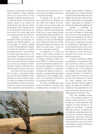 72 Terra & Cia Abril 2015
Mendes de Conservação da Biodiver-
sidade (ICMBio). O sítio, conhecido
como Km 67, possui 124 ha e é con-
siderado de grande importância para
os estudos de manejo e silvicultura nos
trópicos, devido ao seu histórico de
monitoramento que data de meados
da década de 1970. O produto flores-
tal foi beneficiado nos primeiros me-
ses de 2015 e em março seguiu para
os mercados nacional e internacional.
Qualidade - De acordo com o
empresário Gilson Leal Savarato, res-
ponsável pelo beneficiamento e co-
mercialização da madeira extraída
na Flona (Floresta Nacional) Tapajós,
a iniciativa da Embrapa é um ganho
para pesquisa, para o meio ambiente
e de renda, para quem pratica o ma-
nejo florestal. Savarato vê com muito
otimismo os resultados da pesquisa e
afirma que essas experiências revelam
que é muito mais vantajoso economi-
camente o manejo, se avaliado com o
reflorestamento em áreas comerciais.
Com mais de 40 anos de experi-
ência no setor, o empresário destaca
que, além do ganho ambiental incom-
parável, por meio do manejo, é possí-
vel colher um segundo ciclo de muito
mais qualidade comercial num perío-
do de 25 ou 30 anos. Já no refloresta-
mento, segundo ele, são necessários no
mínimo 50 anos e, ainda sim, com ár-
vores ainda sem diâmetro viável para
o mercado consumidor.
O segundo ciclo de corte na
área experimental da Embrapa ge-
rou 1.080 m³ de madeira. No entan-
to, mesmo com um número menor de
madeiras resultantes de espécies ma-
jestosas, o diâmetro médio observado
foi de 70 cm, ou seja, produto florestal
considerado de ótima qualidade e mui-
to apreciado pelo mercado, segundo
Savarato, que atua na intermediação
entre Cooperativa Mista da Floresta
Nacional do Tapajós (Coomflona), que
detém os direitos sobre o manejo na
Flona, e o mercado consumidor.
A cooperativa foi criada em
2005 e, desde então é parceira na
gestão da Flona e do Plano de Mane-
jo Florestal Sustentável (PMFS) jun-
to ao ICMBio. A renda obtida a partir
da comercialização da madeira extra-
ída durante a pesquisa foi direciona-
da para a Coomflona. A cooperativa
é executora do Manejo Florestal Co-
munitário, realizado pelas populações
tradicionais da Flona Tapajós, atual-
mente uma importante referência de
uso sustentável da floresta.
Em 2014, a atividade gerou mais
de R$ 10 milhões em recursos e 200
empregos diretos, ao manejar 0,3 % da
unidade, segundo dados do ICMBio. A
renda gerada com o manejo florestal é
utilizada ainda no bem-estar das comu-
nidades, na construção e reforma de es-
tradas, fortalecimento de organizações
sociais, capacitações de moradores e
melhoria dos índices de proteção da UC.
Segundo o presidente da
Coomflona, Jean Feitosa, a coopera-
tiva atua na unidade de conservação
há 10 anos e tem sido fundamental na
melhoria da qualidade de vida das po-
pulações que vivem na Flona. “A ren-
da vai para os cooperados e projetos
de infraestrutura, organização e ain-
da de geração de renda, como a apro-
veitamento de produtos madeireiros e
não madeiros, o turismo de base co-
munitária, entre outros”, diz o presi-
dente da cooperativa.
O manejo é referência em gestão
socioambiental, uso sustentável e pes-
quisa científica no Brasil e na Amé-
rica Latina, movimentando quase R$
4 milhões por ano. A Flona Tapajós é
uma unidade de conservação federal
criada pelo Decreto n° 73.684/1974,
no Pará. Possui 527 mil hectares, com
mais de 160 quilômetros de praias,
rios, lagos, alagados, terra firme,
morros, planaltos, floresta, campos e
açaizais. De acordo com o ICMBio, é a
unidade de conservação federal na ca-
tegoria de floresta nacional que mais
abriga pesquisa científica no País.
Além das qualidades ambien-
tais, a Flona Tapajós apresenta ex-
pressiva riqueza sociocultural, repre-
sentada por aproximadamente 500
indígenas da Etnia Munduruku, di-
vididos em três aldeias – Bragança,
Marituba e Takuara. A riqueza cultu-
ral também é representada pelos mais
de cinco mil moradores tradicionais,
extrativistas, agricultores familiares
e populações ribeirinhas com hábitos
culturais próprios e que vivem em 25
comunidades na região. (com Embra-
pa Amazônia Oriental)
A Floresta Nacional do Tapajós é uma
importante unidade de conservação
da natureza localizada na Amazônia,
mais precisamente às margens do Rio
Tapajós, na região do estado do Pará
RenatoGoes
Silvicultura
 