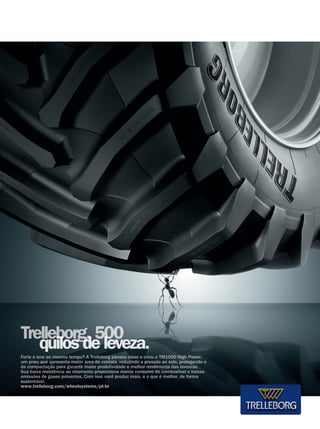 Terra & Cia Abril 2015 79
Forte e leve ao mesmo tempo? A Trelleborg pensou nisso e criou o TM1000 High Power,
um pneu que apresenta maior área de contato, reduzindo a pressão ao solo, protegendo-o
da compactação para garantir maior produtividade e melhor rendimento das lavouras.
Sua baixa resistência ao rolamento proporciona menor consumo de combustível e baixas
emissões de gases poluentes. Com isso você produz mais, e o que é melhor, de forma
sustentável.
www.trelleborg.com/wheelsystems/pt-br
 