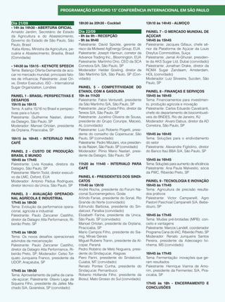 14
PROGRAMAÇÃO DATAGRO 15ª CONFERÊNCIA INTERNACIONAL EM SÃO PAULO
Dia 21/09
- 14h às 14h30 - ABERTURA OFICIAL
Arnaldo Jardim, Secretário de Estado
da Agricultura e do Abastecimento,
Governo do Estado de São Paulo, São
Paulo, Brasil
Katia Abreu, Ministra da Agricultura, pe-
cuária e Abastecimento, Brasília, Brasil
(Convidada)
- 14h30 às 15h15 - KEYNOTE SPEECH
Tema: Balanço Oferta-Demanda de acú-
car no mercado mundial: principais fato-
res de influencia; Palestrante: José Ori-
ve, Diretor Executivo, ISO – International
Sugar Organization, Londres
PAINEL 1 - BRASIL: PERSPECTIVAS E
DESAFIOS
15h15 às 16h15
Tema: A safra 15/16 no Brasil e perspec-
tivas para o futuro
Palestrante: Guilherme Nastari, diretor
da Datagro, São Paulo, SP
Moderador: Manoel Ortolan, presidente
da Orplana, Piracicaba, SP
16h15 às 16h45 - INTERVALO PARA
CAFÉ
PAINEL 2 - CUSTO DE PRODUÇÃO:
BRASIL E MUNDO
16h45 às 17h45
Palestrante: Livia Kosaka, diretora da
Datagro, São Paulo, SP
Palestrante: Martin Todd, diretor executi-
vo da LMC, Oxford, EUA
Moderador: Antonio Pádua Rodrigues,
diretor técnico da Unica, São Paulo, SP
PAINEL 3 - AVALIAÇÃO OPERACIO-
NAL AGRÍCOLA E INDUSTRIAL
17h45 às 18h30
Tema: Evolução da performance opera-
cional, agrícola e industrial
Palestrante: Paulo Zancaner Castilho,
diretor da Datagro Alta Performance, Ri-
beirão Preto, SP
17h45 às 18h30
Tema: Os novos desafios operacionais
advindos da mecanização
Palestrante: Paulo Zancaner Castilho,
diretor da Datagro Alta Performance, Ri-
beirão Preto, SP; Moderador: Celso Tor-
quato Junqueira Franco, presidente da
UDOP, Araçatuba, SP
17h45 às 18h30
Tema: Aproveitamento da palha da cana-
-de-açúcar; Palestrante: Otavio Lage de
Siqueira Filho, presidente da Jalles Ma-
chado S/A, Goianésia, SP (convidado)
18h30 às 20h30 - Cocktail
Dia 22/09
- 8h às 9h - RECEPÇÃO
- 9h às 9h40
Palestrante: David Spickle, gerente de
risco da Midwest AgEnergy Group, EUA
Palestrante: Joseph Harroun, corretor da
Advance Trading Inc., Bloomington, EUA
Palestrante: Martinho Ono, CEO da SCA
Corretora S/A, São Paulo, SP
Moderador: Helder Gosling, diretor da
São Martinho S/A, São Paulo, SP (Con-
vidado)
PAINEL 5 - COMPETITIVIDADE DO
ETANOL COM A GASOLINA
10h às 11h20
Palestrante: Fabio Venturelli, presidente
da São Martinho S/A, São Paulo, SP
Palestrante: Jacyr Costa Filho, diretor da
Tereos S/A, São Paulo, SP
Palestrante: Jucelino Oliveira de Sousa,
presidente do Grupo Coruripe, Maceió,
AL (convidado)
Palestrante: Luiz Roberto Pogetti, presi-
dente do conselho da Copersucar, São
Paulo, SP (convidado)
Palestrante: Pedro Mizutani, vice presiden-
te da Raízen, São Paulo, SP (convidado)
Moderador: Plinio Mario Nastari, presi-
dente da Datagro, São Paulo, SP
11h20 às 11h40 - INTERVALO PARA
CAFÉ
PAINEL 6 - PRESIDENTES DOS SINDI-
CATOS
11h40 às 13h10
André Rocha, presidente do Forum Na-
cional Sucroenergetico, Goiás
Arlindo Farias, presidente do Sonal, Rio
Grande do Norte (convidado)
Edmundo Barbosa, presidente do Sin-
dalcool, Paraíba (convidado)
Elizabeth Farina, presidente da Unica,
São Paulo, SP (convidado)
Manoel Ortolan, presidente da Orplana,
Piracicaba, SP
Mario Campos Filho, presidente do Sia-
mig, Minas Gerais
Miguel Rubens Tranin, presidente da Al-
copar, Paraná
Pedro Robério de Melo Nogueira, presi-
dente do Sindaçucar, Alagoas
Piero Parini, presidente do Sindalcool,
Cuiabá, MT (convidado)
Renato Pontes Cunha, presidente do
Sindaçucar, Pernanbuco
Roberto Hollanda Filho, presidente da
Biosul, Mato Grosso do Sul (convidado)
13h10 às 14h45 - ALMOÇO
PAINEL 7 - O MERCADO MUNDIAL DE
AÇÚCAR
14h45 às 15h45
Palestrante: Jacques Gillaux, chefe sê-
nior da Plataforma de Açúcar da Louis
Dreyfus Commodities, Suiça
Palestrante: Jamal Al-Ghurair, presiden-
te da AKS Sugar Ltd, Dubai (convidado)
Palestrante: Jonathan Drake, diretor da
RCMA Sugar Zandaam, Amsterdam,
HOL (convidado)
Moderador: Luiz Silvestre, Sucden, São
Paulo, SP
PAINEL 8 - FINANÇAS E SERVIÇOS
15h45 às 16h45
Tema: Financiamentos para investimen-
to, produção agricola e inovação
Palestrante: Carlos Eduardo Cavalcanti,
chefe do departamento de biocombusti-
veis do BNDES, Rio de Janeiro, RJ
Moderador: Alvaro Dabus, diretor da AD
Corretora, São Paulo, SP
15h45 às 16h45
Tema: Soluções para o endividamento
do setor
Palestrante: Alexandre Figliolino, diretor
do Banco Itaú BBA S/A, São Paulo, SP
15h45 às 16h45
Tema: Soluções para aumento de eficiência
Palestrante: Ana Paula Malvestio, sócia
da PWC, Ribeirão Preto, SP
PAINEL 9 -TECNOLOGIA E INOVAÇÃO
16h45 às 17h45
Tema: Agricultura de precisão resulta-
dos práticos
Palestrante: Victor Campanelli, Agro
Pastoril Paschoal Campanelli S/A, Bebe-
douro, SP
16h45 às 17h45
Tema: Mudas pré-brotadas (MPB): con-
ceito e vantagens
Palestrante: Marcos Landell, coordenador
Programa Cana do IAC, Ribeirão Preto, SP
Moderador: Renato Junqueira Santos
Pereira, presidente da Adecoagro Ivi-
nhema, MS (convidado)
16h45 às 17h45
Tema: Fermentação: inovações que ge-
ram resultados
Palestrante: Henrique Vianna de Amo-
rim, presidente da Fermentec S/A, Pira-
cicaba, SP
17h45 às 18h - ENCERRAMENTO E
CONCLUSÕES
 