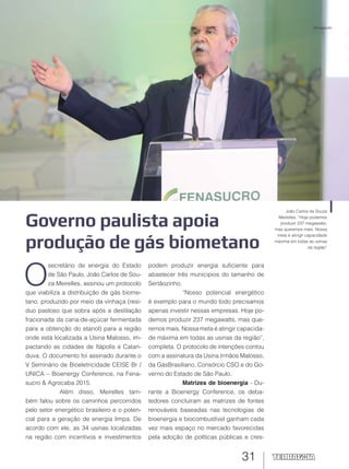 31
Governo paulista apoia
produção de gás biometano
João Carlos de Souza
Meirelles: “Hoje podemos
produzir 237 megawatts,
mas queremos mais. Nossa
meta é atingir capacidade
máxima em todas as usinas
da região”
O
secretário de energia do Estado
de São Paulo, João Carlos de Sou-
za Meirelles, assinou um protocolo
que viabiliza a distribuição de gás biome-
tano, produzido por meio da vinhaça (resí-
duo pastoso que sobra após a destilação
fracionada da cana-de-açúcar fermentada
para a obtenção do etanol) para a região
onde está localizada a Usina Malosso, im-
pactando as cidades de Itápolis e Catan-
duva. O documento foi assinado durante o
V Seminário de Bioeletricidade CEISE Br /
UNICA – Bioenergy Conference, na Fena-
sucro & Agrocaba 2015.
Além disso, Meirelles tam-
bém falou sobre os caminhos percorridos
pelo setor energético brasileiro e o poten-
cial para a geração de energia limpa. De
acordo com ele, as 34 usinas localizadas
na região com incentivos e investimentos
podem produzir energia suficiente para
abastecer três munícipios do tamanho de
Sertãozinho.
“Nosso potencial energético
é exemplo para o mundo todo precisamos
apenas investir nessas empresas. Hoje po-
demos produzir 237 megawatts, mas que-
remos mais. Nossa meta é atingir capacida-
de máxima em todas as usinas da região”,
completa. O protocolo de intenções contou
com a assinatura da Usina Irmãos Malosso,
da GásBrasiliano, Consórcio CSO e do Go-
verno do Estado de São Paulo.
Matrizes de bioenergia - Du-
rante a Bioenergy Conference, os deba-
tedores concluíram as matrizes de fontes
renováveis baseadas nas tecnologias de
bioenergia e biocombustível ganham cada
vez mais espaço no mercado favorecidas
pela adoção de políticas públicas e cres-
Divulgação
 