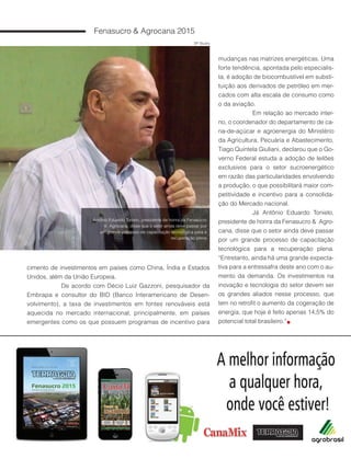 32
cimento de investimentos em países como China, Índia e Estados
Unidos, além da União Europeia.
De acordo com Décio Luiz Gazzoni, pesquisador da
Embrapa e consultor do BID (Banco Interamericano de Desen-
volvimento), a taxa de investimentos em fontes renováveis está
aquecida no mercado internacional, principalmente, em países
emergentes como os que possuem programas de incentivo para
SP Studio
Antônio Eduardo Tonielo, presidente de honra da Fenasucro
& Agrocana, disse que o setor ainda deve passar por
um grande processo de capacitação tecnológica para a
recuperação plena
mudanças nas matrizes energéticas. Uma
forte tendência, apontada pelo especialis-
ta, é adoção de biocombustível em substi-
tuição aos derivados de petróleo em mer-
cados com alta escala de consumo como
o da aviação.
Em relação ao mercado inter-
no, o coordenador do departamento de ca-
na-de-açúcar e agroenergia do Ministério
da Agricultura, Pecuária e Abastecimento,
Tiago Quintela Giuliani, declarou que o Go-
verno Federal estuda a adoção de leilões
exclusivos para o setor sucroenergético
em razão das particularidades envolvendo
a produção, o que possibilitará maior com-
petitividade e incentivo para a consolida-
ção do Mercado nacional.
Já Antônio Eduardo Tonielo,
presidente de honra da Fenasucro & Agro-
cana, disse que o setor ainda deve passar
por um grande processo de capacitação
tecnológica para a recuperação plena.
“Entretanto, ainda há uma grande expecta-
tiva para a entressafra deste ano com o au-
mento da demanda. Os investimentos na
inovação e tecnologia do setor devem ser
os grandes aliados nesse processo, que
tem no retrofit o aumento da cogeração de
energia, que hoje é feito apenas 14,5% do
potencial total brasileiro.”
Fenasucro & Agrocana 2015
 
