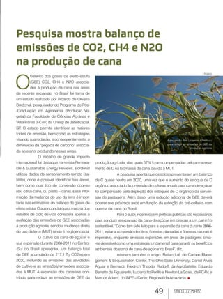 49
Pesquisa mostra balanço de
emissões de CO2, CH4 e N2O
na produção de cana
A expansão dos canaviais contribuiu
para reduzir as emissões de GEE da
produção agrícola
O
balanço dos gases de efeito estufa
(GEE) CO2, CH4 e N2O associa-
dos à produção da cana nas áreas
de recente expansão no Brasil foi tema de
um estudo realizado por Ricardo de Oliveira
Bordonal, pesquisador do Programa de Pós-
-Graduação em Agronomia (Produção Ve-
getal) da Faculdade de Ciências Agrárias e
Veterinárias (FCAV) da Unesp de Jaboticabal,
SP. O estudo permite identificar as maiores
fontes de emissão, bem como as estratégias
visando sua redução, e consequentemente, a
diminuição da “pegada de carbono” associa-
da ao etanol produzido nessas áreas.
O trabalho de grande impacto
internacional foi destaque na revista Renewa-
ble & Sustainable Energy Reviews. Bordonal
utilizou dados de sensoriamento remoto (sa-
télite), onde é possível identificar tais áreas,
bem como qual tipo de conversão ocorreu
(ex. citrus-cana, ou pasto – cana). Essa infor-
mação da mudança do uso da terra é impor-
tante nas estimativas do balanço de gases de
efeitoestufa.Oautorconcluiqueamaioriados
estudos de ciclo de vida considera apenas a
avaliação das emissões de GEE associadas
à produção agrícola, sendo a mudança direta
do uso da terra (MUT) ainda é negligenciada.
O cultivo da cana-de-açúcar e
sua expansão durante 2006-2011 no Centro-
-Sul do Brasil apresentou um balanço total
de GEE acumulado de 217,1 Tg CO2eq em
2030, incluindo as emissões das atividades
de cultivo e as emissões/remoções associa-
das à MUT. A expansão dos canaviais con-
tribuiu para reduzir as emissões de GEE da
produção agrícola, das quais 57% foram compensadas pelo armazena-
mento de C na biomassa de cana devido à MUT.
A pesquisa aponta que os solos apresentaram um balanço
de C quase neutro em 2030, uma vez que o aumento do estoque de C
orgânico associado à conversão de culturas anuais para cana-de-açúcar
foi compensado pela depleção dos estoques de C orgânico da conver-
são de pastagens. Além disso, uma redução adicional de GEE deverá
ocorrer nos próximos anos em função da extinção da pré-colheita com
queima da cana no Brasil.
Paraoautor,incentivosempolíticaspúblicassãonecessários
para conduzir a expansão da cana-de-açúcar em direção a um caminho
sustentável. “Como tem sido feito para a expansão da cana durante 2006-
2011, evitar a conversão de citros, florestas plantadas e florestas naturais é
imperativo, enquanto ter essas expansões em áreas de pastagens torna-
-se desejável como uma estratégia fundamental para garantir os benefícios
ambientais do etanol de cana-de-açúcar no Brasil”, diz.
Assinam também o artigo: Rattan Lal, do Carbon Mana-
gement & Sequestration Center, The Ohio State University; Daniel Alves
Aguiar e Bernardo Friedrich Theodor Rudorff, da AgroSatelite; Eduardo
Barretto de Figueiredo, Luciano Ito Perillo e Newton La Scala, da FCAV; e
Marcos Adami, do INPE – Centro Regional da Amazônia.
Arquivo
 