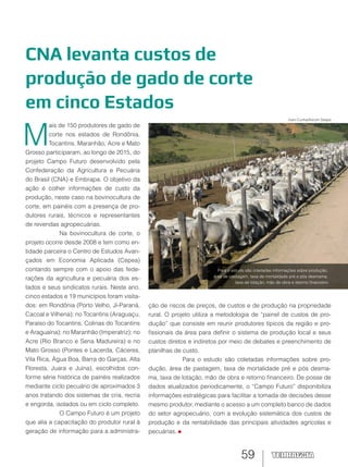 59
CNA levanta custos de
produção de gado de corte
em cinco Estados
Ivani Cunha/Ascom Seapa
M
ais de 150 produtores de gado de
corte nos estados de Rondônia,
Tocantins, Maranhão, Acre e Mato
Grosso participaram, ao longo de 2015, do
projeto Campo Futuro desenvolvido pela
Confederação da Agricultura e Pecuária
do Brasil (CNA) e Embrapa. O objetivo da
ação é colher informações de custo da
produção, neste caso na bovinocultura de
corte, em painéis com a presença de pro-
dutores rurais, técnicos e representantes
de revendas agropecuárias.
Na bovinocultura de corte, o
projeto ocorre desde 2008 e tem como en-
tidade parceira o Centro de Estudos Avan-
çados em Economia Aplicada (Cepea)
contando sempre com o apoio das fede-
rações da agricultura e pecuária dos es-
tados e seus sindicatos rurais. Neste ano,
cinco estados e 19 municípios foram visita-
dos: em Rondônia (Porto Velho, Ji-Paraná,
Cacoal e Vilhena); no Tocantins (Araguaçu,
Paraíso do Tocantins, Colinas do Tocantins
e Araguaína); no Maranhão (Imperatriz); no
Acre (Rio Branco e Sena Madureira) e no
Mato Grosso (Pontes e Lacerda, Cáceres,
Vila Rica, Água Boa, Barra do Garças, Alta
Floresta, Juara e Juína), escolhidos con-
forme série histórica de painéis realizados
mediante ciclo pecuário de aproximados 3
anos tratando dos sistemas de cria, recria
e engorda, isolados ou em ciclo completo.
O Campo Futuro é um projeto
que alia a capacitação do produtor rural à
geração de informação para a administra-
ção de riscos de preços, de custos e de produção na propriedade
rural. O projeto utiliza a metodologia de “painel de custos de pro-
dução” que consiste em reunir produtores típicos da região e pro-
fissionais da área para definir o sistema de produção local e seus
custos diretos e indiretos por meio de debates e preenchimento de
planilhas de custo.
Para o estudo são coletadas informações sobre pro-
dução, área de pastagem, taxa de mortalidade pré e pós desma-
ma, taxa de lotação, mão de obra e retorno financeiro. De posse de
dados atualizados periodicamente, o “Campo Futuro” disponibiliza
informações estratégicas para facilitar a tomada de decisões desse
mesmo produtor, mediante o acesso a um completo banco de dados
do setor agropecuário, com a evolução sistemática dos custos de
produção e da rentabilidade das principais atividades agrícolas e
pecuárias.
Para o estudo são coletadas informações sobre produção,
área de pastagem, taxa de mortalidade pré e pós desmama,
taxa de lotação, mão de obra e retorno financeiro
 