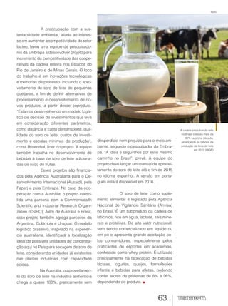 63
A cadeia produtiva do leite
no Brasil cresceu mais de
30% na última década,
alcançando 34 bilhões de
produção de litros de leite
em 2013 (IBGE)
A preocupação com a sus-
tentabilidade ambiental, aliada ao interes-
se em aumentar a competitividade do setor
lácteo, levou uma equipe de pesquisado-
res da Embrapa a desenvolver projeto para
incremento da competitividade das coope-
rativas da cadeia leiteira nos Estados do
Rio de Janeiro e de Minas Gerais. O foco
do trabalho é em inovações tecnológicas
e melhorias de processo, incluindo o apro-
veitamento de soro de leite de pequenas
queijarias, a fim de definir alternativas de
processamento e desenvolvimento de no-
vos produtos, a partir desse coproduto.
“Estamos desenvolvendo um modelo logís-
tico de decisão de investimentos que leva
em consideração diferentes parâmetros,
como distância e custo de transporte, qua-
lidade do soro de leite, custos de investi-
mento e escalas mínimas de produção”,
conta Rosenthal, líder do projeto. A equipe
também trabalha no desenvolvimento de
bebidas à base de soro de leite adiciona-
das de suco de frutas.
Esses projetos são financia-
dos pela Agência Australiana para o De-
senvolvimento Internacional (Ausaid), pela
Faperj e pela Embrapa. No caso da coo-
peração com a Austrália, o projeto conso-
lida uma parceria com a Commonwealth
Scientific and Industrial Research Organi-
zation (CSIRO). Além de Austrália e Brasil,
esse projeto também agrega parceiros da
Argentina, Colômbia e Uruguai. O modelo
logístico brasileiro, inspirado na experiên-
cia australiana, identificará a localização
ideal de possíveis unidades de concentra-
ção aqui no País para secagem de soro de
leite, considerando unidades já existentes
nas plantas industriais com capacidade
ociosa.
Na Austrália, o aproveitamen-
to do soro de leite na indústria alimentícia
chega a quase 100%, praticamente sem
desperdício nem prejuízo para o meio am-
biente, segundo o pesquisador da Embra-
pa. “A ideia é seguirmos por esse mesmo
caminho no Brasil”, prevê. A equipe do
projeto deve lançar um manual de aprovei-
tamento do soro de leite até o fim de 2015
no idioma espanhol. A versão em portu-
guês estará disponível em 2016.
O soro de leite como suple-
mento alimentar é legislado pela Agência
Nacional de Vigilância Sanitária (Anvisa)
no Brasil. É um subproduto da cadeia de
laticínios, rico em água, lactose, sais mine-
rais e proteínas. De alto valor nutricional,
vem sendo comercializado em líquido ou
em pó e apresenta grande aceitação pe-
los consumidores, especialmente pelos
praticantes de esportes em academias,
conhecido como whey protein. É utilizado
principalmente na fabricação de bebidas
lácteas, iogurtes, queijos, formulações
infantis e bebidas para atletas, podendo
conter teores de proteínas de 8% à 98%,
dependendo do produto.
Iepec
 