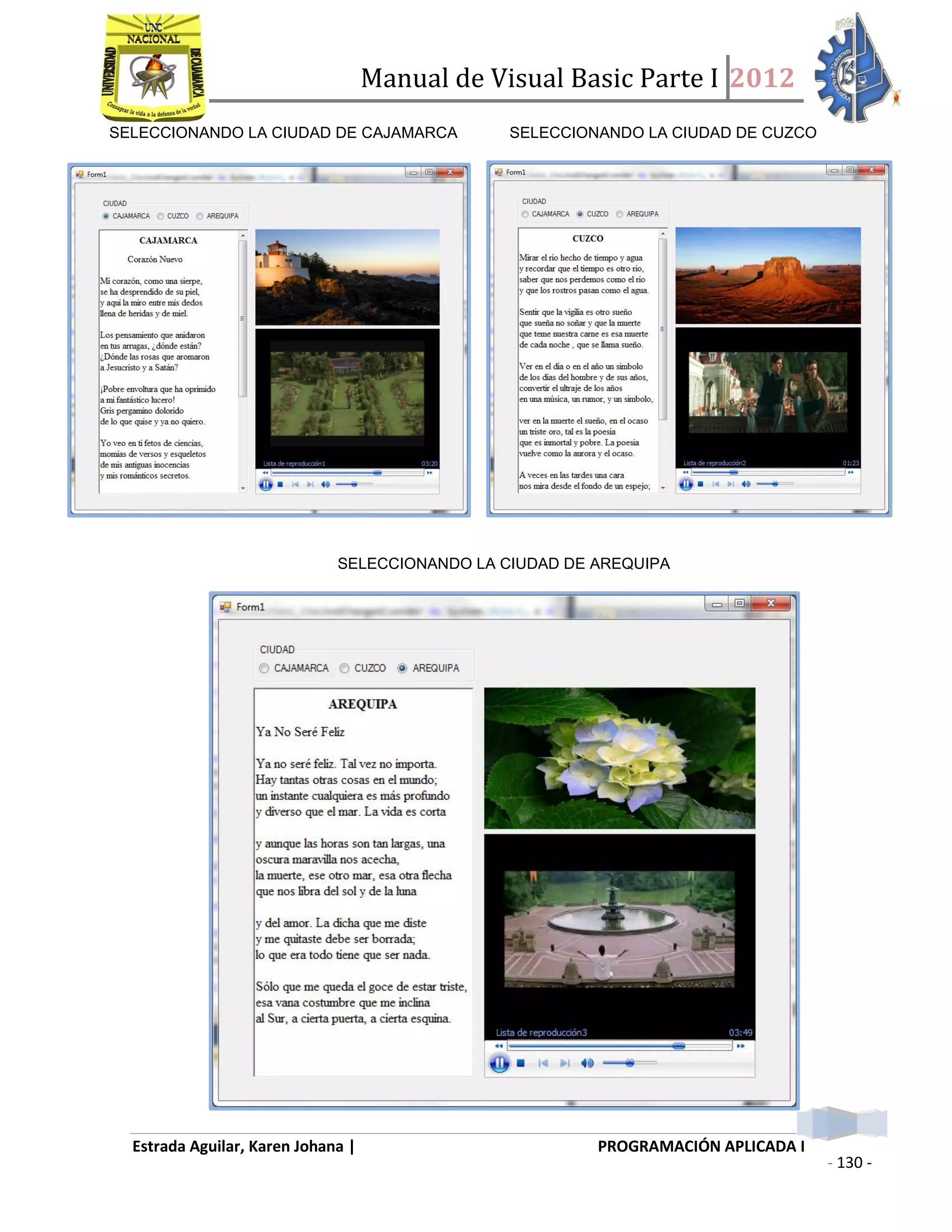 Manual de Visual Basic Parte I 2012
Estrada Aguilar, Karen Johana | PROGRAMACIÓN APLICADA I
- 130 -
SELECCIONANDO LA CIUDAD DE CAJAMARCA SELECCIONANDO LA CIUDAD DE CUZCO
SELECCIONANDO LA CIUDAD DE AREQUIPA
 