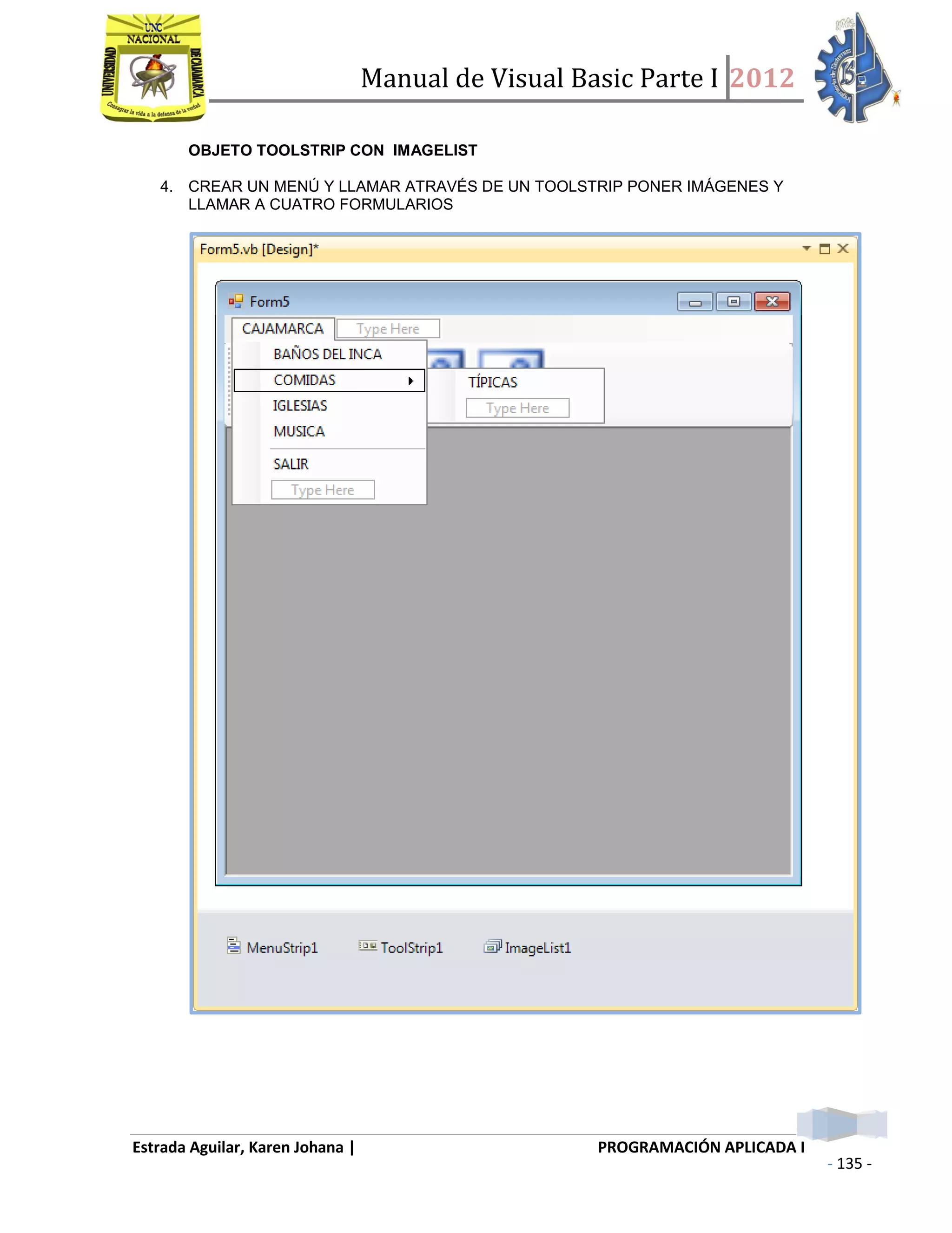 Manual de Visual Basic Parte I 2012
Estrada Aguilar, Karen Johana | PROGRAMACIÓN APLICADA I
- 135 -
OBJETO TOOLSTRIP CON IMAGELIST
4. CREAR UN MENÚ Y LLAMAR ATRAVÉS DE UN TOOLSTRIP PONER IMÁGENES Y
LLAMAR A CUATRO FORMULARIOS
 