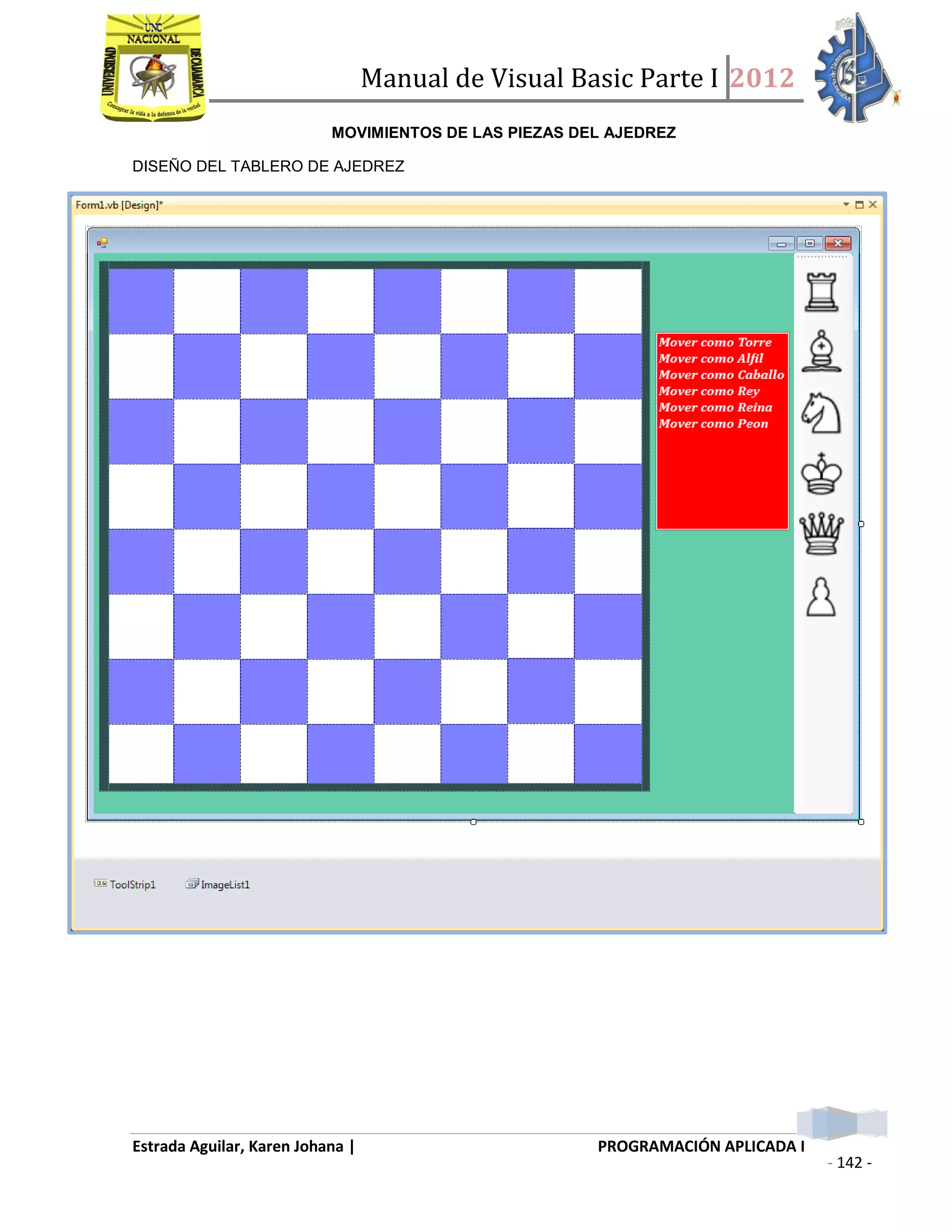 Manual de Visual Basic Parte I 2012
Estrada Aguilar, Karen Johana | PROGRAMACIÓN APLICADA I
- 142 -
MOVIMIENTOS DE LAS PIEZAS DEL AJEDREZ
DISEÑO DEL TABLERO DE AJEDREZ
 