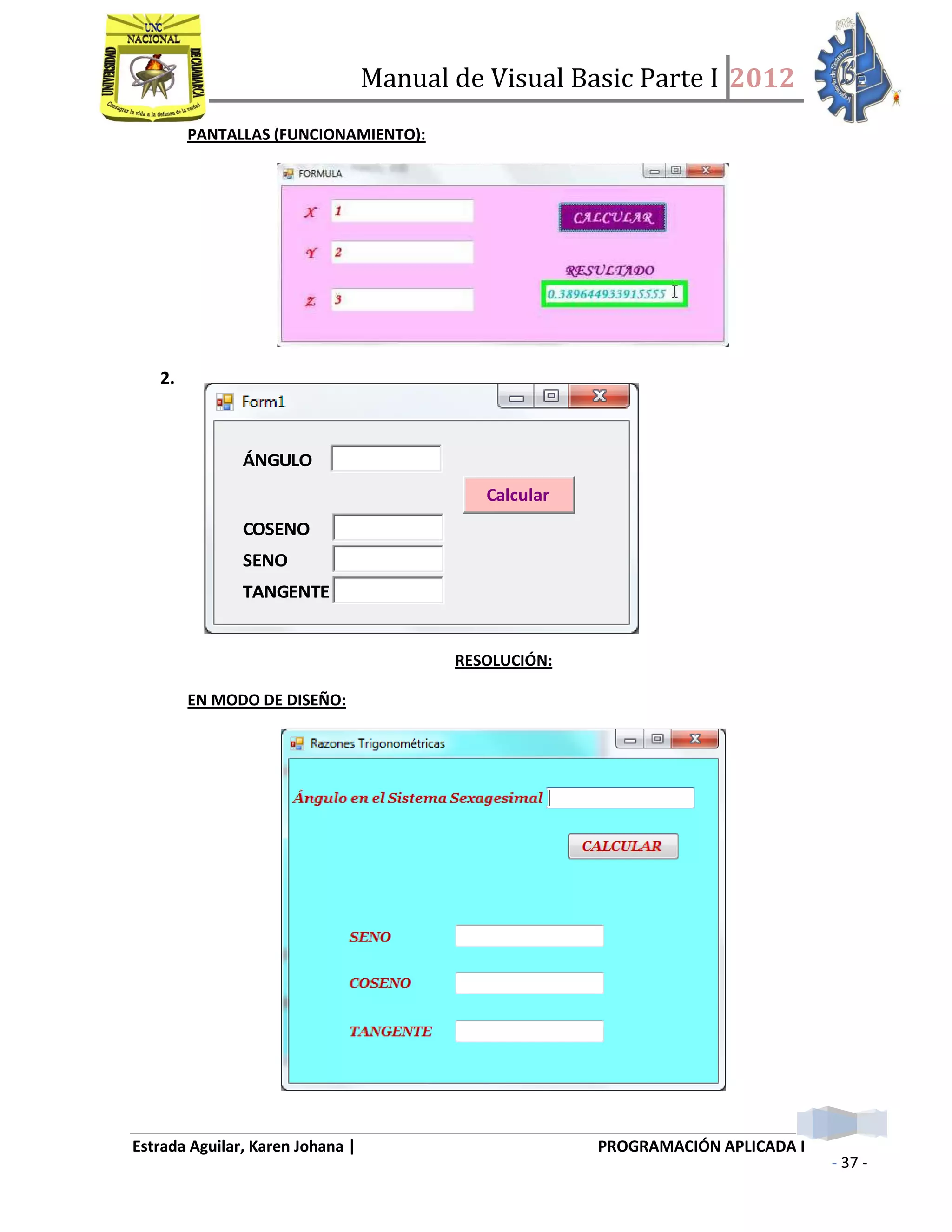 Manual de Visual Basic Parte I 2012
Estrada Aguilar, Karen Johana | PROGRAMACIÓN APLICADA I
- 37 -
PANTALLAS (FUNCIONAMIENTO):
2.
ÁNGULO
Calcular
COSENO
SENO
TANGENTE
RESOLUCIÓN:
EN MODO DE DISEÑO:
 