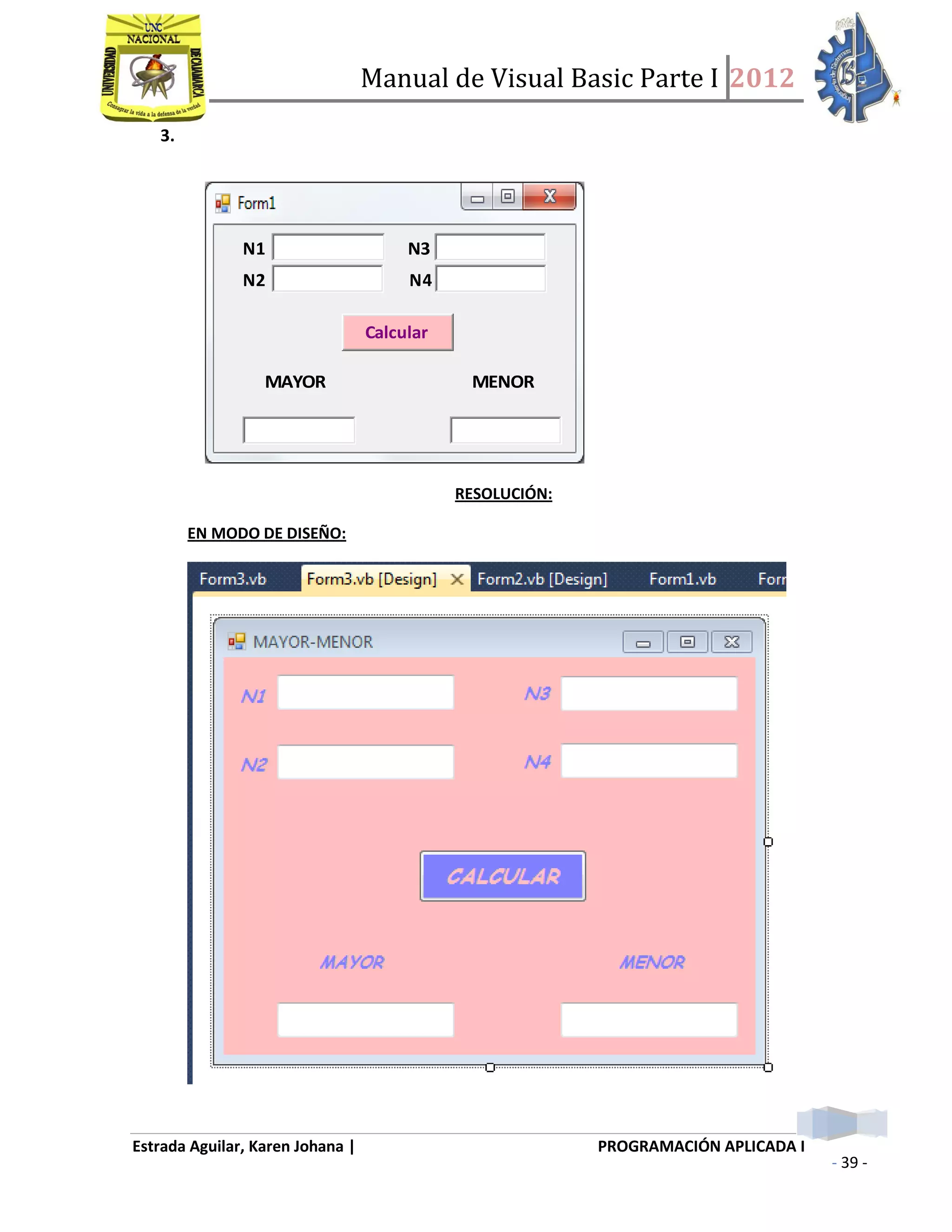 Manual de Visual Basic Parte I 2012
Estrada Aguilar, Karen Johana | PROGRAMACIÓN APLICADA I
- 39 -
3.
N1 N3
N2 N4
Calcular
MAYOR MENOR
RESOLUCIÓN:
EN MODO DE DISEÑO:
 