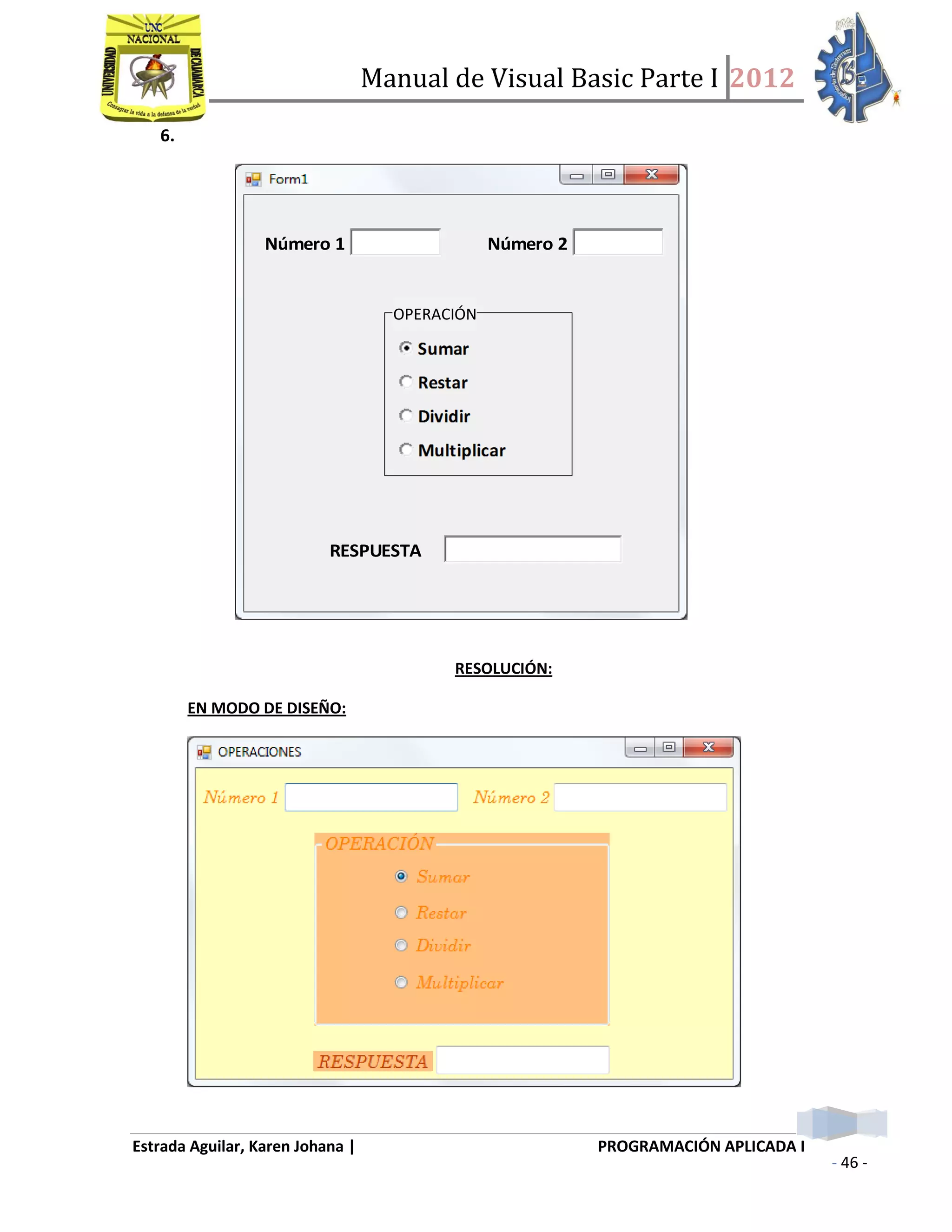 Manual de Visual Basic Parte I 2012
Estrada Aguilar, Karen Johana | PROGRAMACIÓN APLICADA I
- 46 -
OPERACIÓN
6.
Número 1 Número 2
RESPUESTA
RESOLUCIÓN:
EN MODO DE DISEÑO:
 