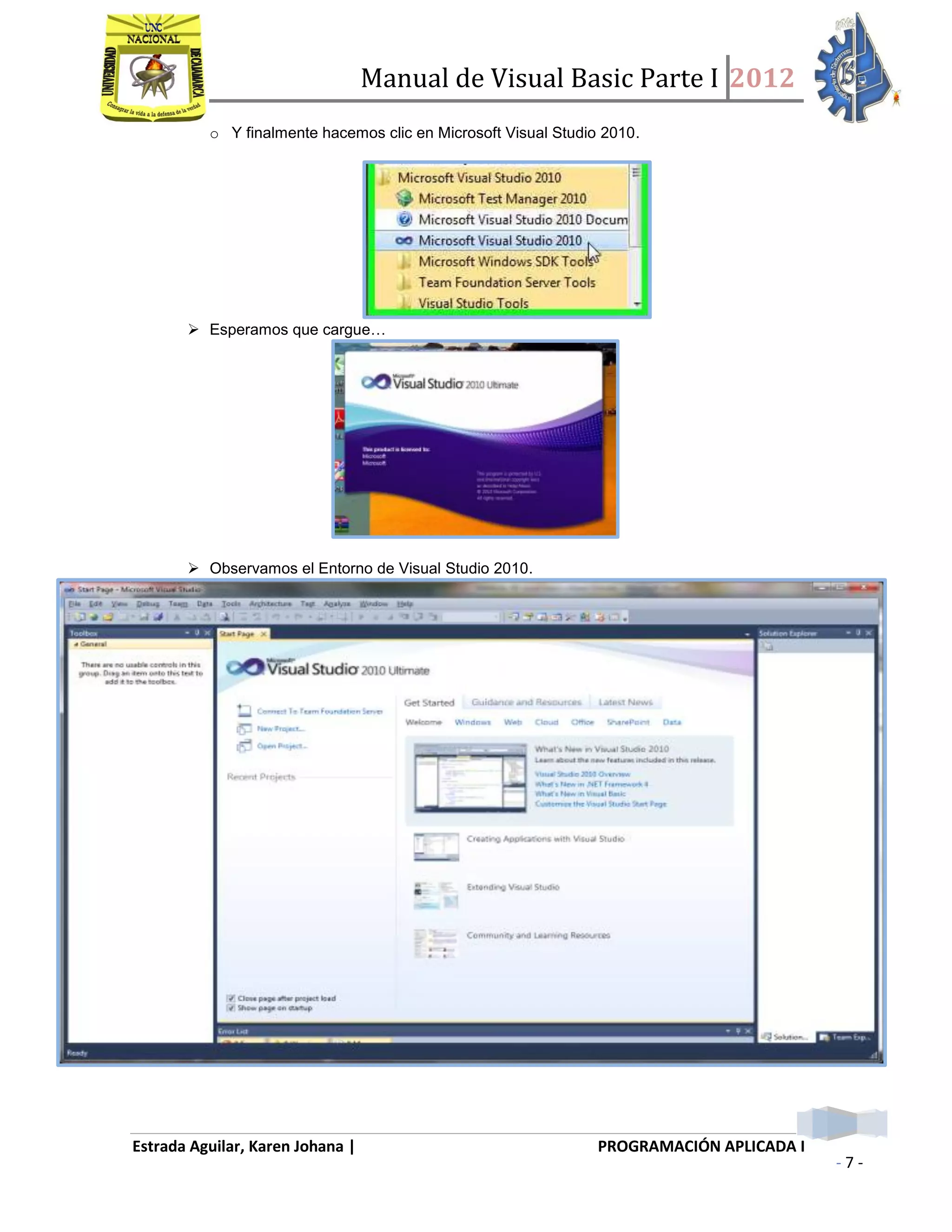 Manual de Visual Basic Parte I 2012
Estrada Aguilar, Karen Johana | PROGRAMACIÓN APLICADA I
- 7 -
o Y finalmente hacemos clic en Microsoft Visual Studio 2010.
 Esperamos que cargue…
 Observamos el Entorno de Visual Studio 2010.
 