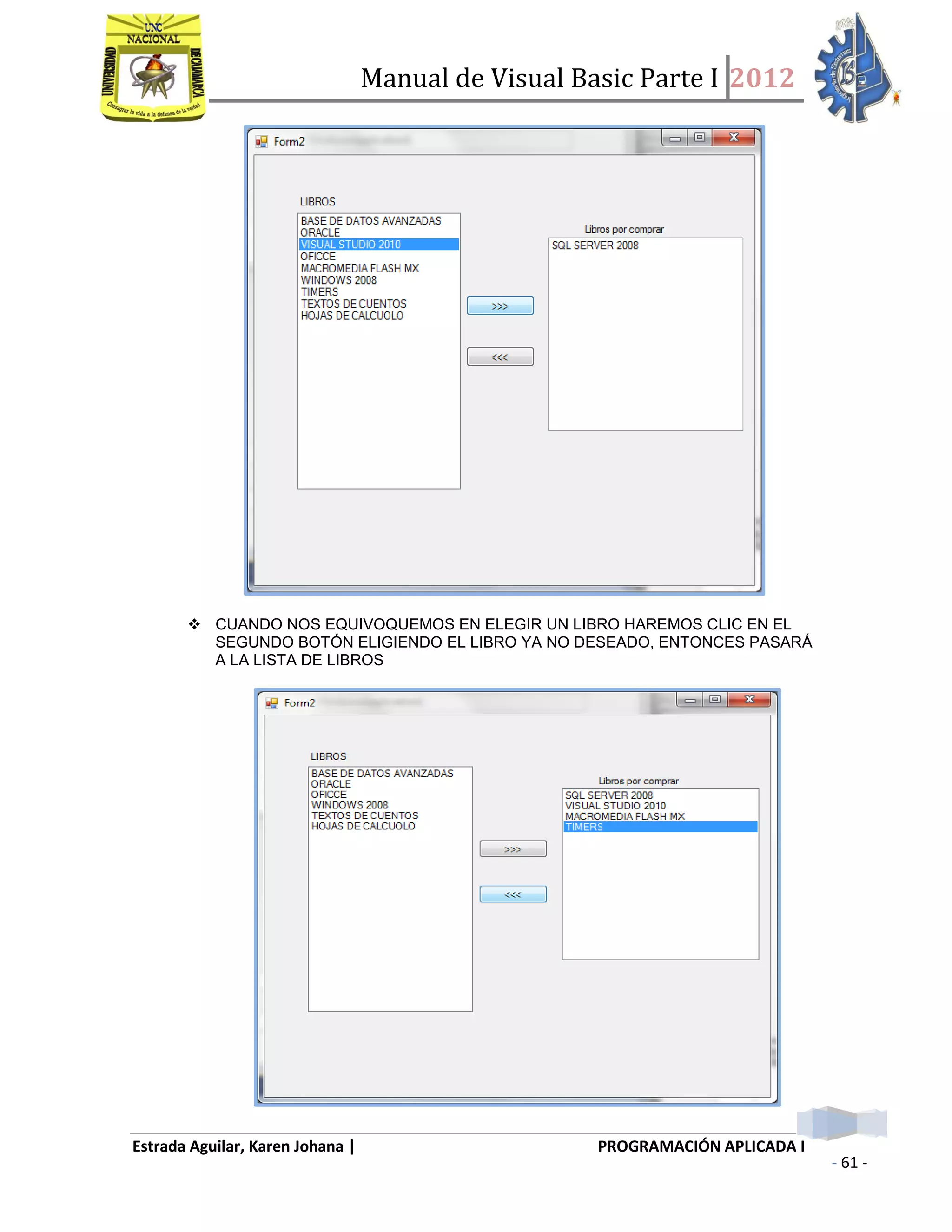 Manual de Visual Basic Parte I 2012
Estrada Aguilar, Karen Johana | PROGRAMACIÓN APLICADA I
- 61 -
 CUANDO NOS EQUIVOQUEMOS EN ELEGIR UN LIBRO HAREMOS CLIC EN EL
SEGUNDO BOTÓN ELIGIENDO EL LIBRO YA NO DESEADO, ENTONCES PASARÁ
A LA LISTA DE LIBROS
 