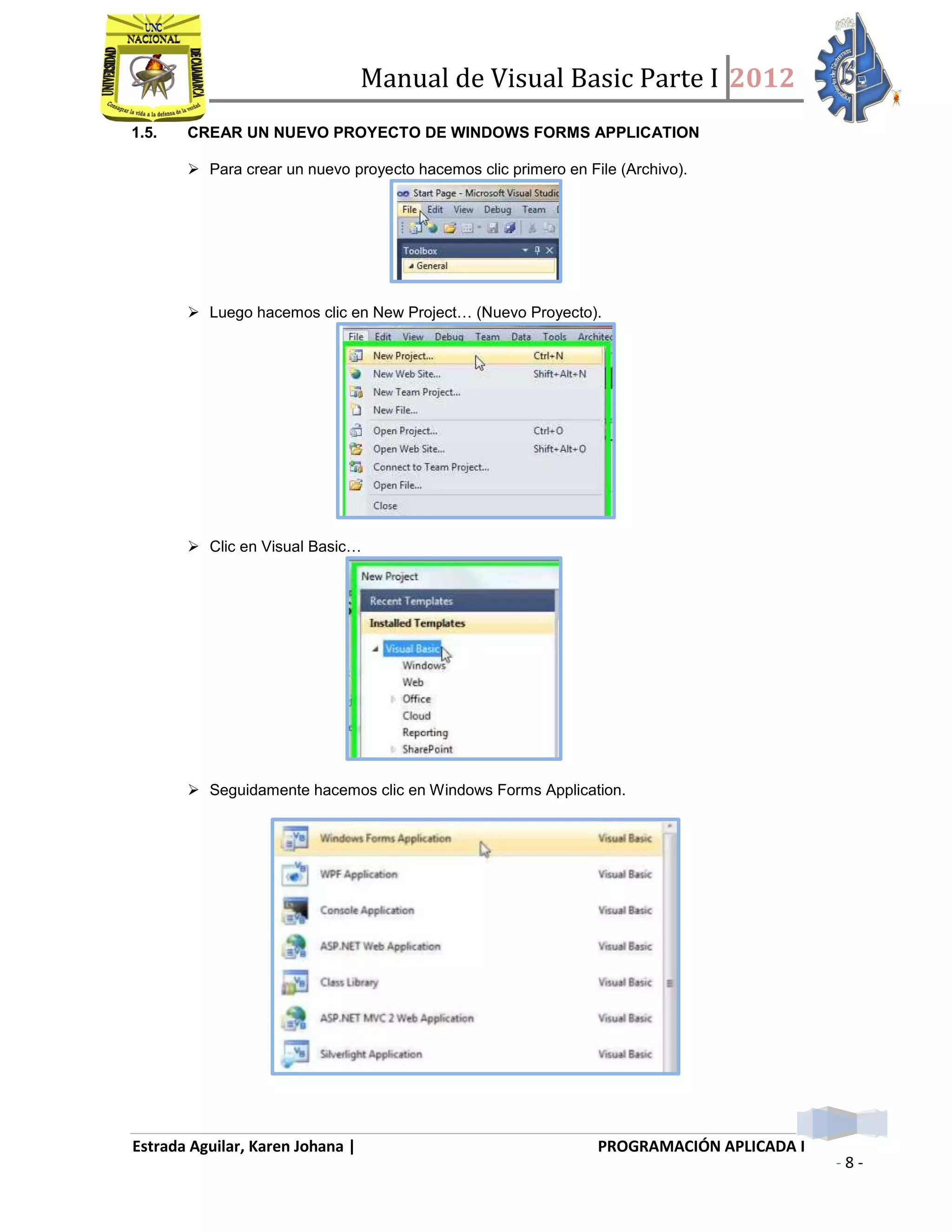 Manual de Visual Basic Parte I 2012
Estrada Aguilar, Karen Johana | PROGRAMACIÓN APLICADA I
- 8 -
1.5. CREAR UN NUEVO PROYECTO DE WINDOWS FORMS APPLICATION
 Para crear un nuevo proyecto hacemos clic primero en File (Archivo).
 Luego hacemos clic en New Project… (Nuevo Proyecto).
 Clic en Visual Basic…
 Seguidamente hacemos clic en Windows Forms Application.
 