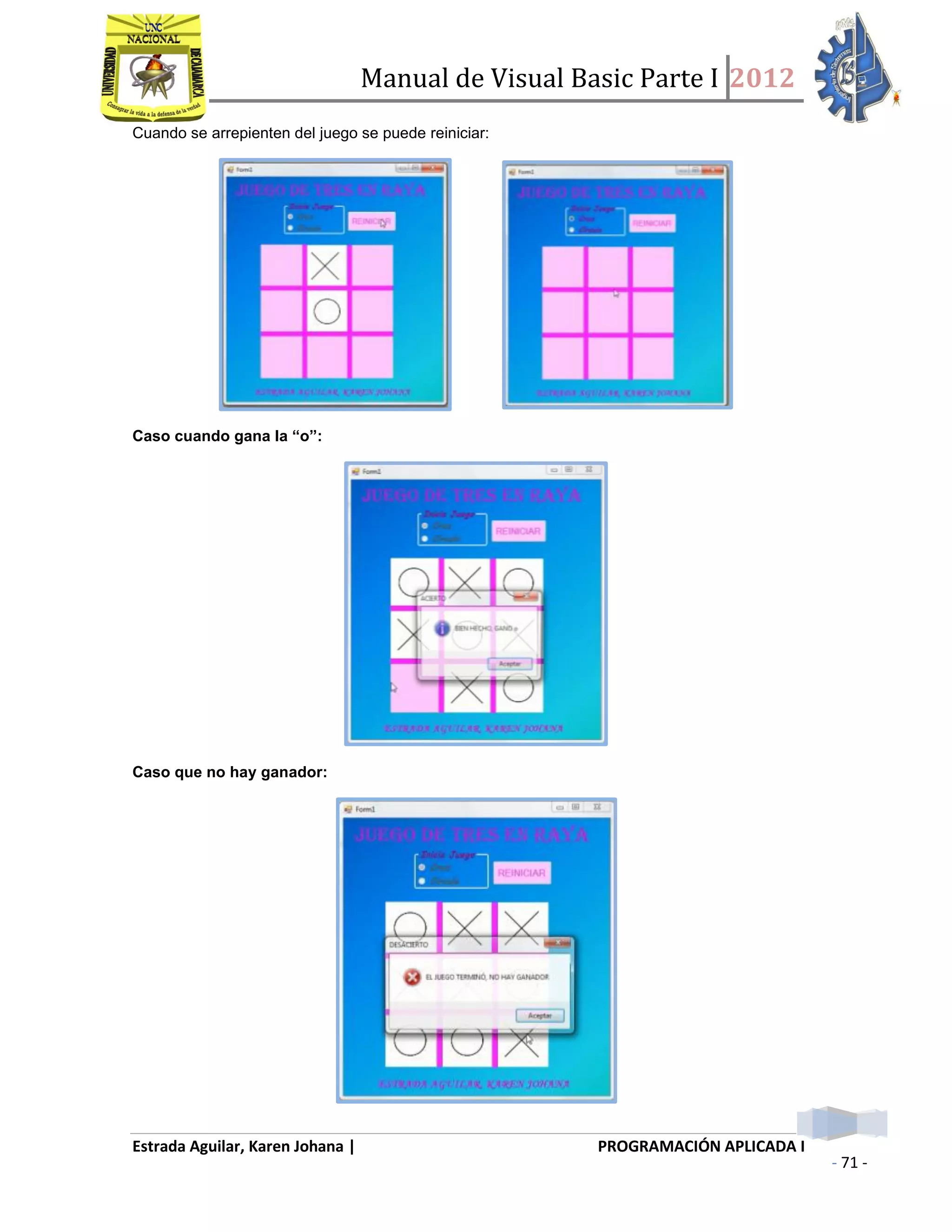 Manual de Visual Basic Parte I 2012
Estrada Aguilar, Karen Johana | PROGRAMACIÓN APLICADA I
- 71 -
Cuando se arrepienten del juego se puede reiniciar:
Caso cuando gana la “o”:
Caso que no hay ganador:
 