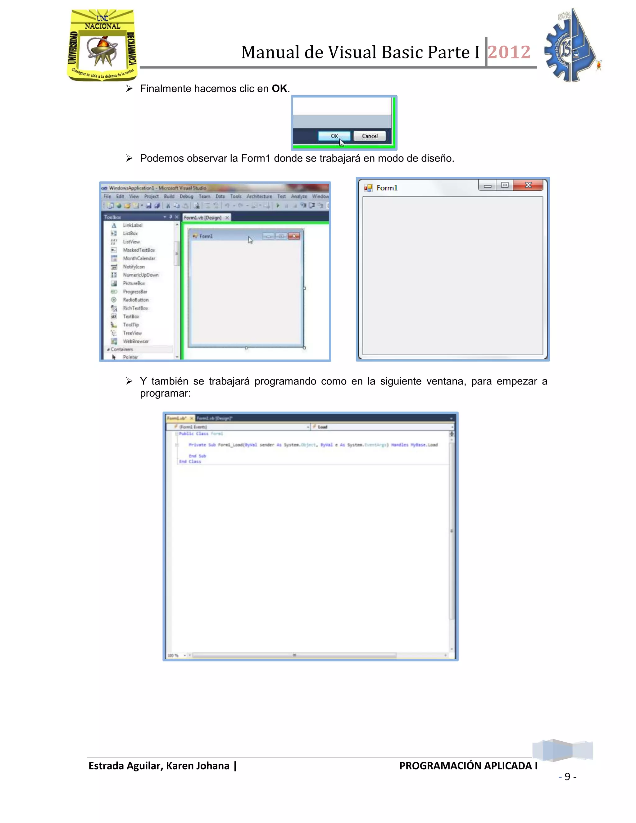 Manual de Visual Basic Parte I 2012
Estrada Aguilar, Karen Johana | PROGRAMACIÓN APLICADA I
- 9 -
 Finalmente hacemos clic en OK.
 Podemos observar la Form1 donde se trabajará en modo de diseño.
 Y también se trabajará programando como en la siguiente ventana, para empezar a
programar:
 