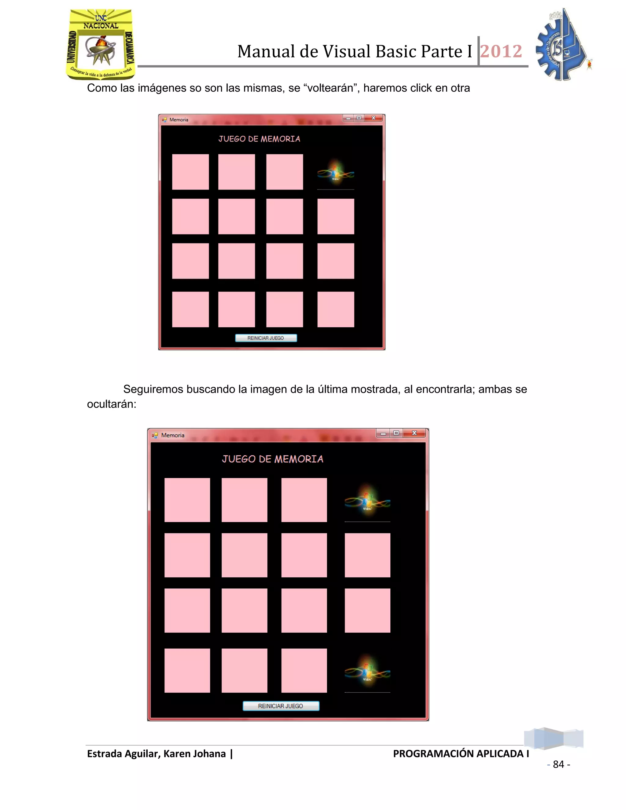 Manual de Visual Basic Parte I 2012
Estrada Aguilar, Karen Johana | PROGRAMACIÓN APLICADA I
- 84 -
Como las imágenes so son las mismas, se “voltearán”, haremos click en otra
Seguiremos buscando la imagen de la última mostrada, al encontrarla; ambas se
ocultarán:
 