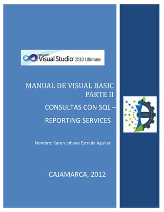MANUAL DE VISUAL BASIC
PARTE II
Nombre: Karen Johana Estrada Aguilar
CONSULTAS CON SQL –
REPORTING SERVICES
CAJAMARCA, 2012
 