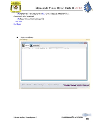 Manual de Visual Basic Parte II 2012
Estrada Aguilar, Karen Johana | PROGRAMACIÓN APLICADA I
101
Me.REPORTESTableAdapter.Fill(Me.NorthwindDataSet4.REPORTES,
ComboBox1.SelectedValue)
Me.ReportViewer1.RefreshReport()
End Sub
End Class
 Libros con páginas
 