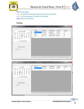 Manual de Visual Basic Parte II 2012
Estrada Aguilar, Karen Johana | PROGRAMACIÓN APLICADA I
46
from Products as p
inner join [Order Details] as od on od.ProductID =p.ProductID
inner join Orders as o on o.OrderID =od.OrderID
where @fecha=OrderDate
Pantallas:
 