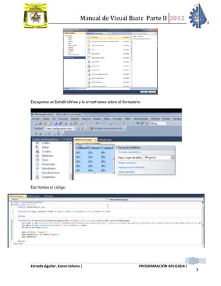 Manual de Visual Basic Parte II 2012
Estrada Aguilar, Karen Johana | PROGRAMACIÓN APLICADA I
7
Escogemos un DataGridView y lo arrastramos sobre el formulario:
Escribimos el código:
 