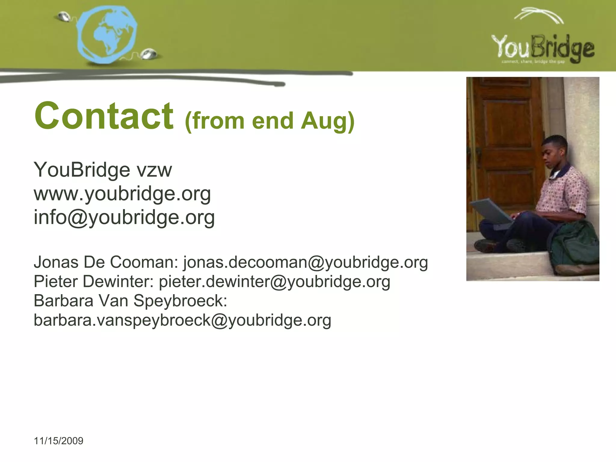 Contact  (from end Aug) 11/15/2009 YouBridge vzw www.youbridge.org [email_address] Jonas De Cooman: jonas.decooman@youbridge.org Pieter Dewinter: pieter.dewinter@youbridge.org Barbara Van Speybroeck: barbara.vanspeybroeck@youbridge.org 