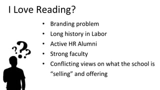 I Love Reading?
• Branding problem
• Long history in Labor
• Active HR Alumni
• Strong faculty
• Conflicting views on what...
