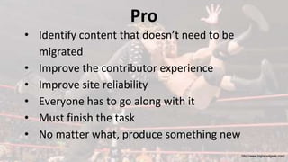 Pro
• Identify content that doesn’t need to be
migrated
• Improve the contributor experience
• Improve site reliability
• ...