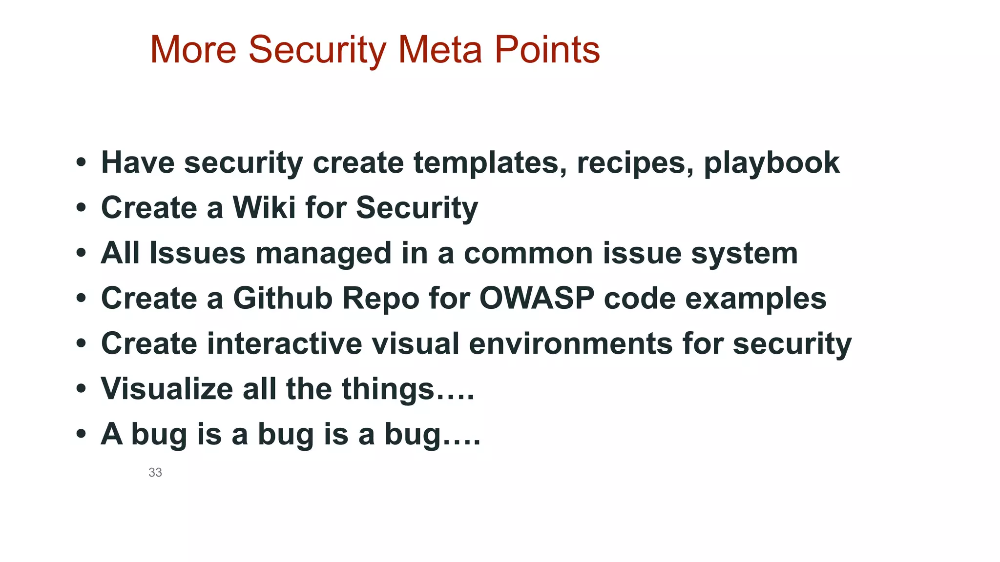 33
More Security Meta Points
• Have security create templates, recipes, playbook
• Create a Wiki for Security
• All Issues managed in a common issue system
• Create a Github Repo for OWASP code examples
• Create interactive visual environments for security
• Visualize all the things….
• A bug is a bug is a bug….
 