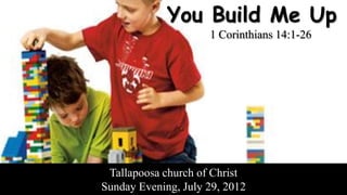 You Build Me Up
                     1 Corinthians 14:1-26




 Tallapoosa church of Christ
Sunday Evening, July 29, 2012
 