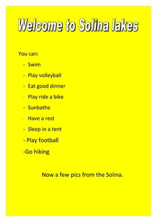 You can:
 - Swim
 - Play volleyball
 - Eat good dinner
 -   Play ride a bike
 - Sunbathe
 -   Have a rest
 - Sleep in a tent
 - Play football
 -Go hiking


           Now a few pics from the Solina.
 