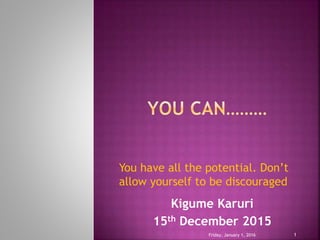 You have all the potential. Don’t
allow yourself to be discouraged
Friday, January 1, 2016 1
Kigume Karuri
15th December 2015
 