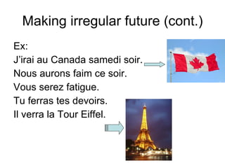 Making irregular future (cont.) Ex: J’irai au Canada samedi soir. Nous aurons faim ce soir. Vous serez fatigue. Tu ferras tes devoirs. Il verra la Tour Eiffel. 