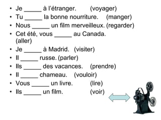 Je _____  à l’étranger. (voyager) Tu _____ la bonne nourriture. (manger) Nous _____ un film merveilleux. (regarder) Cet été, vous _____ au Canada.  (aller) Je _____ à Madrid. (visiter) Il _____ russe. (parler) Ils _____ des vacances. (prendre) Il _____ chameau. (vouloir) Vous _____ un livre.  (lire) Ils _____ un film. (voir) 