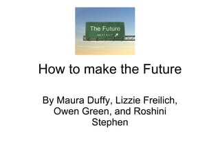 How to make the Future By Maura Duffy, Lizzie Freilich, Owen Green, and Roshini Stephen 