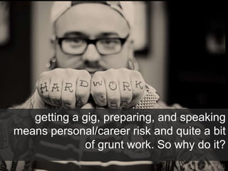 getting a gig, preparing, and speaking
means personal/career risk and quite a bit
of grunt work. So why do it?
 