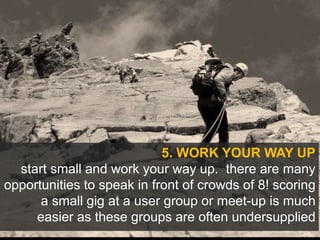5. WORK YOUR WAY UP
start small and work your way up. there are many
opportunities to speak in front of crowds of 8! scori...
