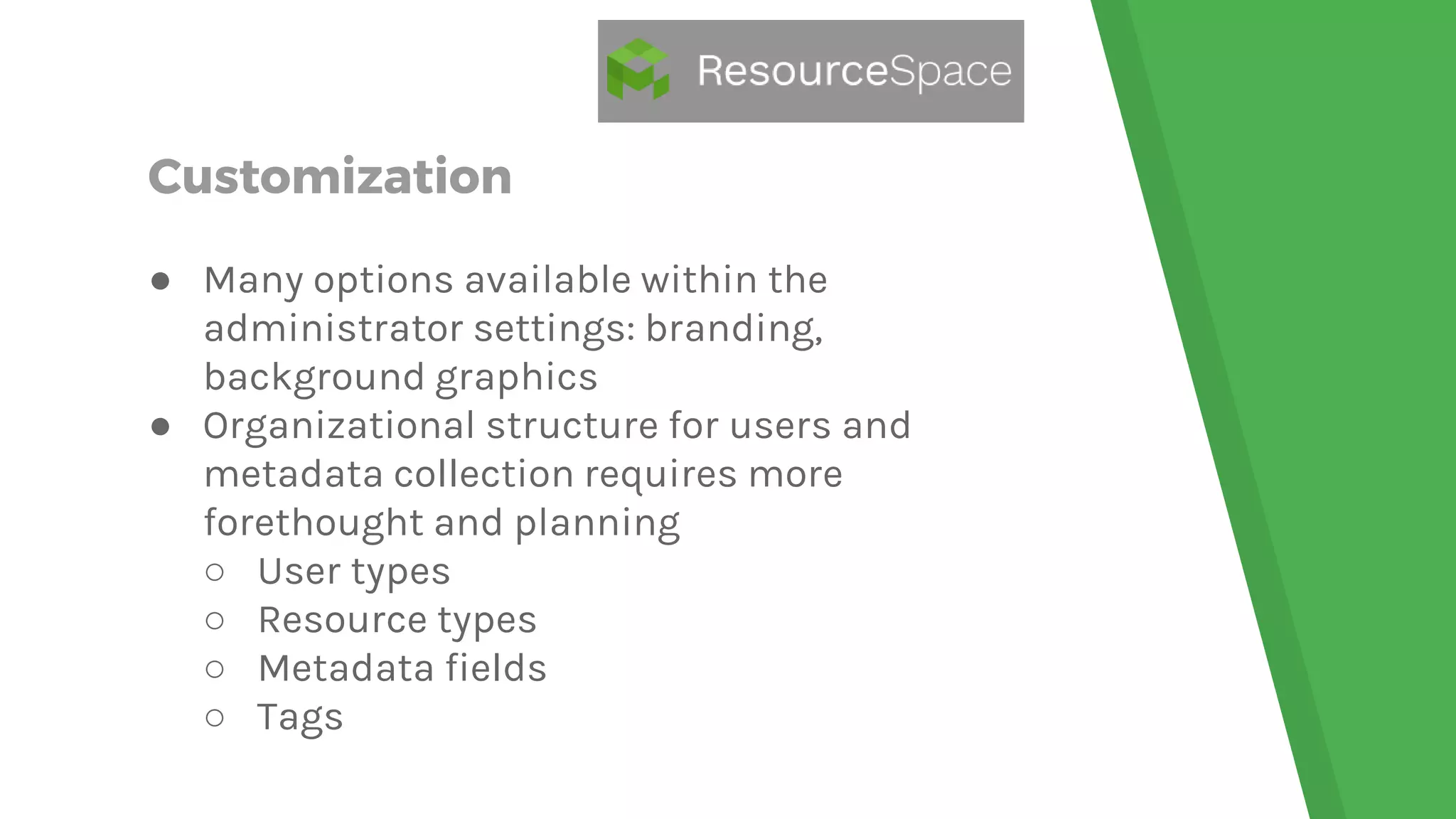 Customization
● Many options available within the
administrator settings: branding,
background graphics
● Organizational structure for users and
metadata collection requires more
forethought and planning
○ User types
○ Resource types
○ Metadata fields
○ Tags
 