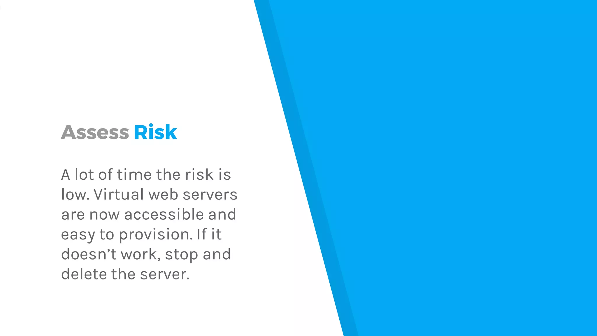 Assess Risk
A lot of time the risk is
low. Virtual web servers
are now accessible and
easy to provision. If it
doesn’t work, stop and
delete the server.
 