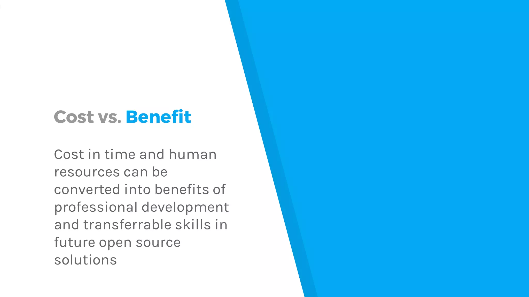 Cost vs. Benefit
Cost in time and human
resources can be
converted into benefits of
professional development
and transferrable skills in
future open source
solutions
 