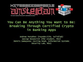 You Can Be Anything You Want to Be:
 Breaking Through Certified Crypto
          in Banking Apps
        Andrew Petukhov (Founder/CTO, Solidlab)
           George Noseevich (PhD student, MSU)
   Dennis Gamayunov (Acting Head, Information Systems
                   Security Lab, MSU)
 