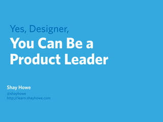 Yes, Designer,
You Can Be a
Product Leader
Shay Howe
@shayhowe
http://learn.shayhowe.com
 