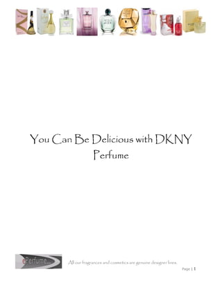 You Can Be Delicious with DKNY
                    Perfume




       All our fragrances and cosmetics are genuine designer lines.
                                                                      Page |   1
 
