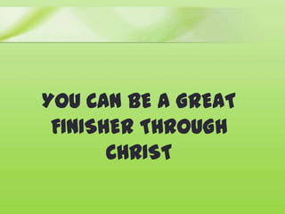 YOU CAN BE A GREAT
FINISHER THROUGH
CHRIST
 