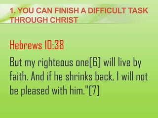 1. YOU CAN FINISH A DIFFICULT TASK
THROUGH CHRIST
Hebrews 10:38
But my righteous one[6] will live by
faith. And if he shri...