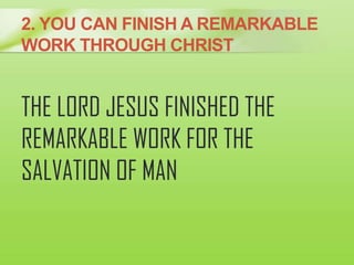 2. YOU CAN FINISH A REMARKABLE
WORK THROUGH CHRIST
THE LORD JESUS FINISHED THE
REMARKABLE WORK FOR THE
SALVATION OF MAN
 