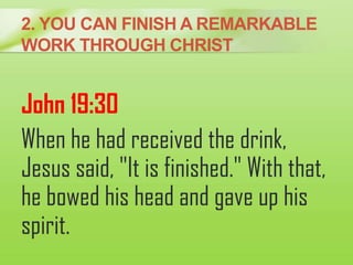 2. YOU CAN FINISH A REMARKABLE
WORK THROUGH CHRIST
John 19:30
When he had received the drink,
Jesus said, "It is finished....